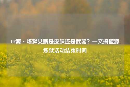CF源·炼狱女娲是皮肤还是武器?一文搞懂源炼狱活动结束时间