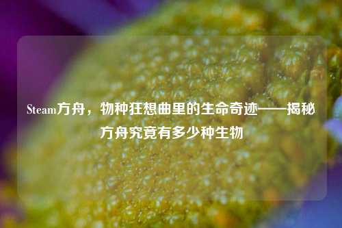 Steam方舟，物种狂想曲里的生命奇迹——揭秘方舟究竟有多少种生物