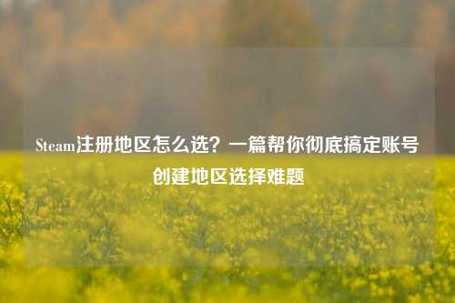 Steam注册地区怎么选？一篇帮你彻底搞定账号创建地区选择难题