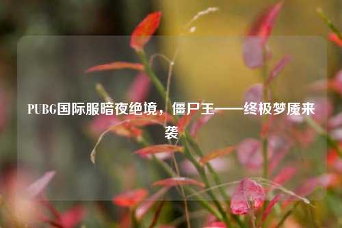 PUBG国际服暗夜绝境,僵尸王——终极梦魇来袭