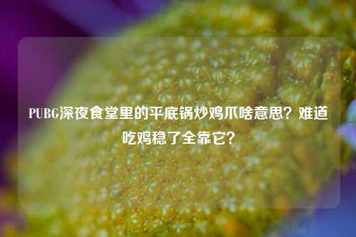 PUBG深夜食堂里的平底锅炒鸡爪啥意思？难道吃鸡稳了全靠它？