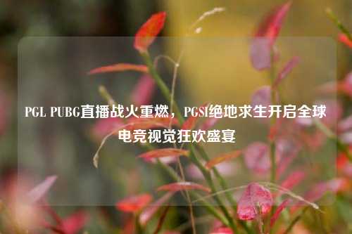 PGL PUBG直播战火重燃,PGSI绝地求生开启全球电竞视觉狂欢盛宴