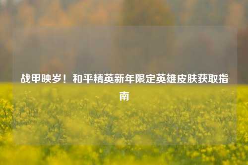 战甲映岁！和平精英新年限定英雄皮肤获取指南