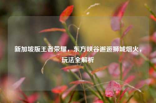 新加坡版王者荣耀，东方峡谷邂逅狮城烟火，玩法全解析