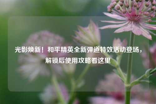 光影焕新！和平精英全新弹道特效活动登场，解锁后使用攻略看这里