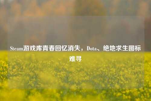 Steam游戏库青春回忆消失,Dota、绝地求生图标难寻