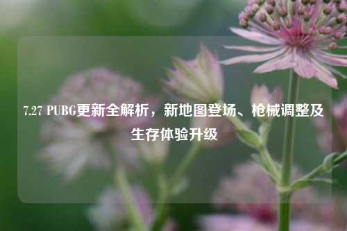 7.27 PUBG更新全解析,新地图登场、枪械调整及生存体验升级