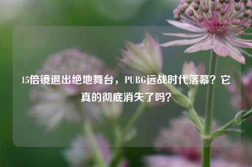 15倍镜退出绝地舞台，PUBG远战时代落幕？它真的彻底消失了吗？