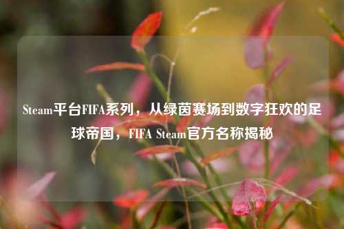 Steam平台FIFA系列,从绿茵赛场到数字狂欢的足球帝国,FIFA Steam官方名称揭秘