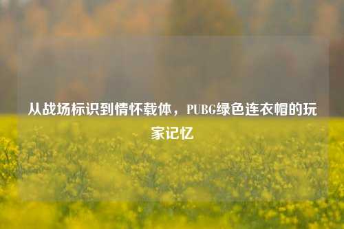 从战场标识到情怀载体，PUBG绿色连衣帽的玩家记忆
