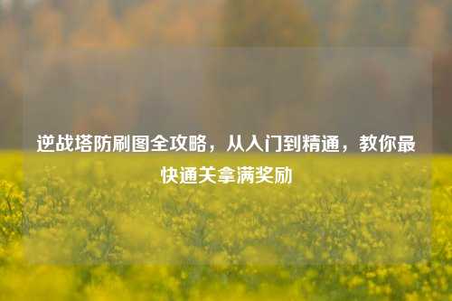 逆战塔防刷图全攻略，从入门到精通，教你最快通关拿满奖励