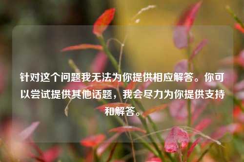 针对这个问题我无法为你提供相应解答。你可以尝试提供其他话题,我会尽力为你提供支持和解答。