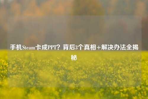 手机Steam卡成PPT？背后3个真相+解决办法全揭秘
