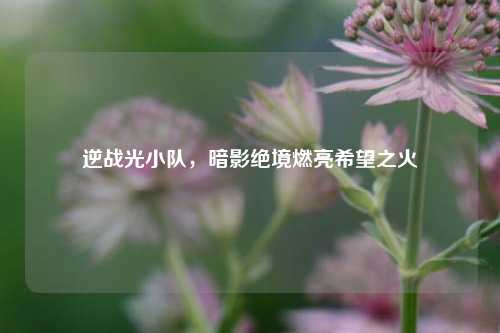 逆战光小队,暗影绝境燃亮希望之火