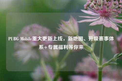 PUBG Mobile重大更新上线,新地图、升级赛事体系+专属福利等你来