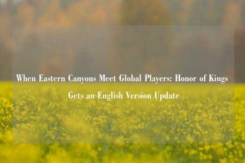 When Eastern Canyons Meet Global Players: Honor of Kings Gets an English Version Update
