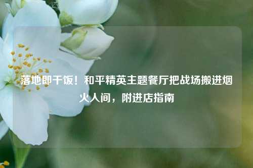落地即干饭!和平精英主题餐厅把战场搬进烟火人间,附进店指南