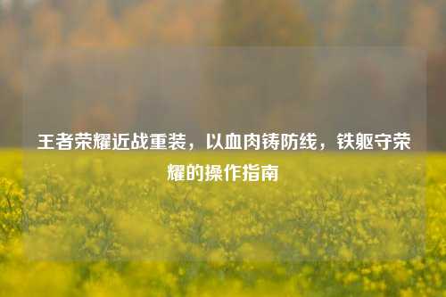王者荣耀近战重装，以血肉铸防线，铁躯守荣耀的操作指南