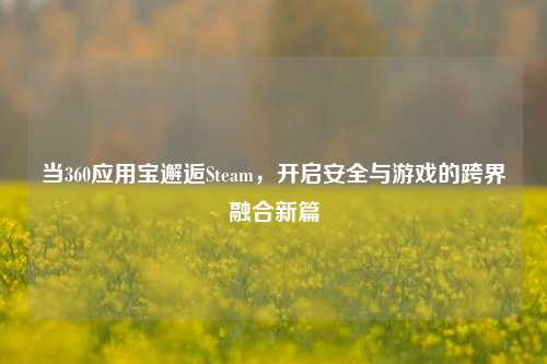 当360应用宝邂逅Steam,开启安全与游戏的跨界融合新篇