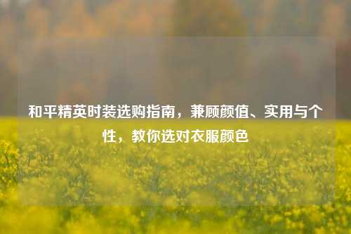 和平精英时装选购指南,兼顾颜值、实用与个性,教你选对衣服颜色