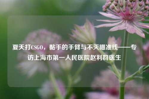 夏天打CSGO，黏手的手臂与不灭瞄准线——专访上海市第一人民医院赵利群医生