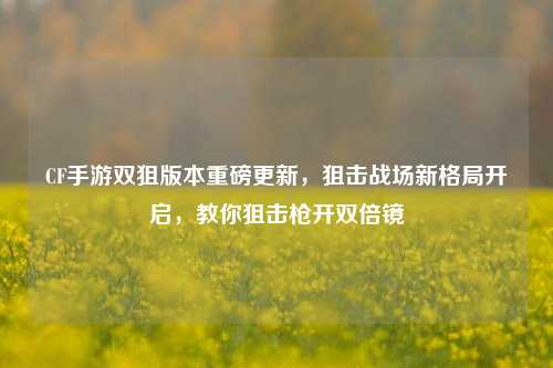 CF手游双狙版本重磅更新,狙击战场新格局开启,教你狙击枪开双倍镜