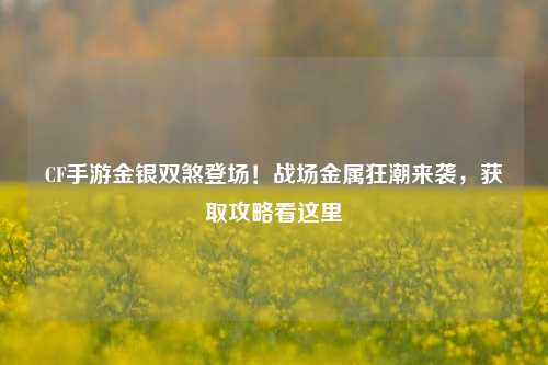 CF手游金银双煞登场！战场金属狂潮来袭，获取攻略看这里
