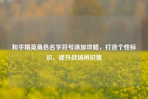和平精英角色名字符号添加攻略，打造个性标识，提升战场辨识度