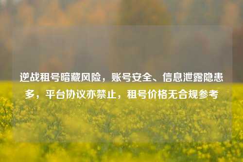 逆战租号暗藏风险,账号安全、信息泄露隐患多,平台协议亦禁止,租号价格无合规参考
