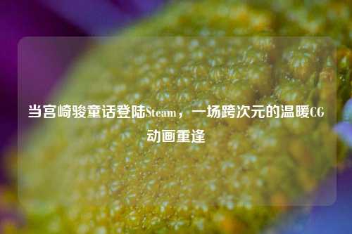 当宫崎骏童话登陆Steam，一场跨次元的温暖CG动画重逢