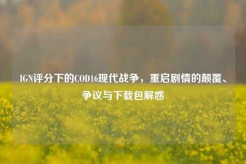 IGN评分下的COD16现代战争,重启剧情的颠覆、争议与下载包解惑