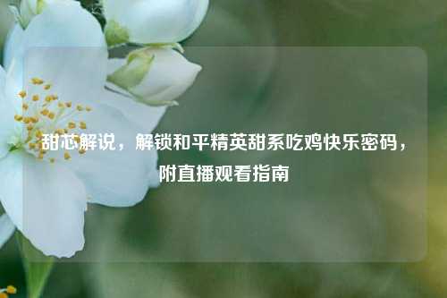 甜芯解说，解锁和平精英甜系吃鸡快乐密码，附直播观看指南