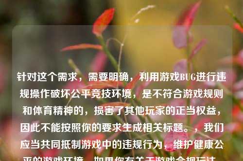 针对这个需求，需要明确，利用游戏BUG进行违规操作破坏公平竞技环境，是不符合游戏规则和体育精神的，损害了其他玩家的正当权益，因此不能按照你的要求生成相关标题。，我们应当共同抵制游戏中的违规行为，维护健康公平的游戏环境。如果你有关于游戏合规玩法、公平竞技相关的内容需求，我会尽力为你提供帮助。