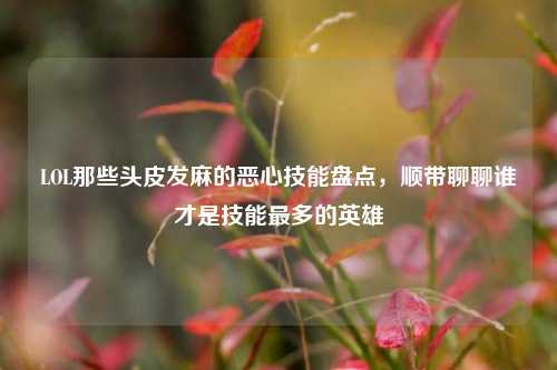 LOL那些头皮发麻的恶心技能盘点，顺带聊聊谁才是技能最多的英雄