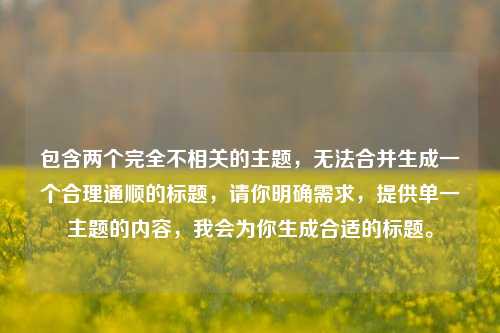 包含两个完全不相关的主题,无法合并生成一个合理通顺的标题,请你明确需求,提供单一主题的内容,我会为你生成合适的标题。