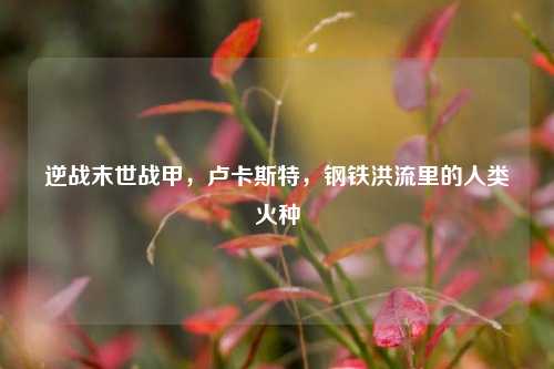 逆战末世战甲,卢卡斯特,钢铁洪流里的人类火种