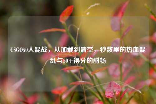 CSGO50人混战,从加载到清空,秒数里的热血混乱与50+得分的酣畅