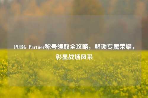PUBG Partner称号领取全攻略,解锁专属荣耀,彰显战场风采
