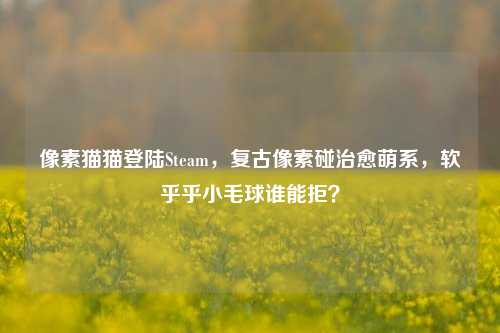 像素猫猫登陆Steam，复古像素碰治愈萌系，软乎乎小毛球谁能拒？
