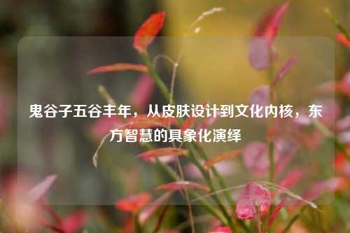 鬼谷子五谷丰年,从皮肤设计到文化内核,东方智慧的具象化演绎
