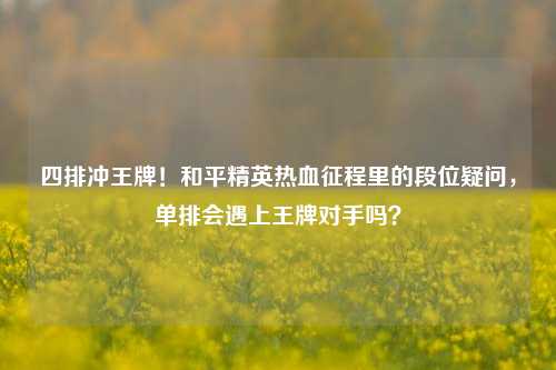 四排冲王牌!和平精英热血征程里的段位疑问,单排会遇上王牌对手吗?