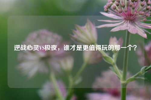 逆战心灵VS极夜,谁才是更值得玩的那一个?
