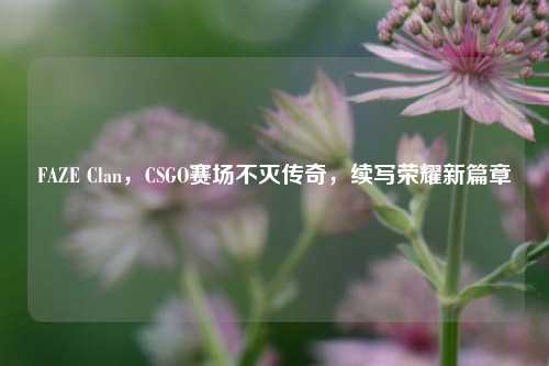 FAZE Clan，CSGO赛场不灭传奇，续写荣耀新篇章