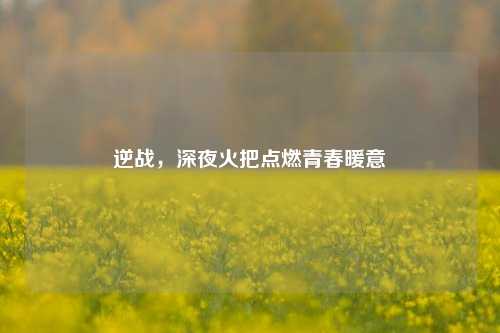 逆战，深夜火把点燃青春暖意