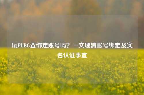 玩PUBG要绑定账号吗？一文理清账号绑定及实名认证事宜