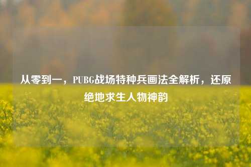 从零到一，PUBG战场特种兵画法全解析，还原绝地求生人物神韵