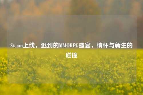 Steam上线，迟到的MMORPG盛宴，情怀与新生的碰撞