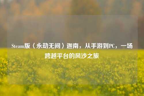 Steam版〈永劫无间〉迦南,从手游到PC,一场跨越平台的风沙之旅