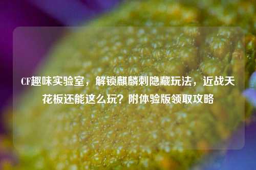 CF趣味实验室,解锁麒麟刺隐藏玩法,近战天花板还能这么玩?附体验版领取攻略