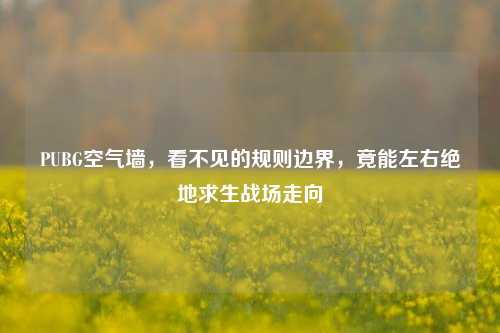 PUBG空气墙,看不见的规则边界,竟能左右绝地求生战场走向